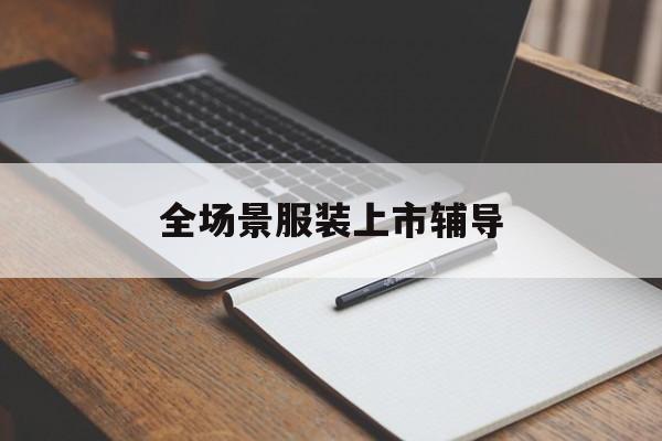 阜阳市全场景服装上市辅导(服装怎么样打造场景化)