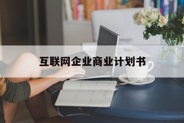 阜阳市互联网企业商业计划书(互联网行业商业计划书侧重点)