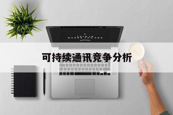 阜阳市可持续通讯竞争分析(可持续竞争优势有哪些)