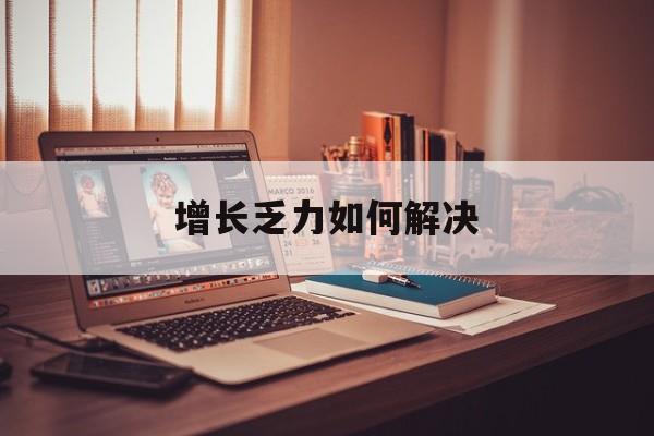 阜阳市增长乏力如何解决(增长乏力是下降的意思吗)