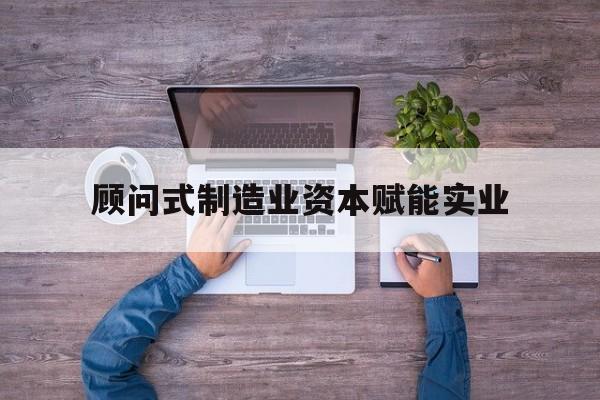 阜阳市关于顾问式制造业资本赋能实业的信息