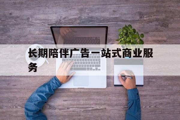 阜阳市长期陪伴广告一站式商业服务的简单介绍