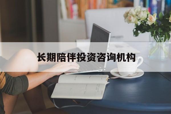阜阳市包含长期陪伴投资咨询机构的词条