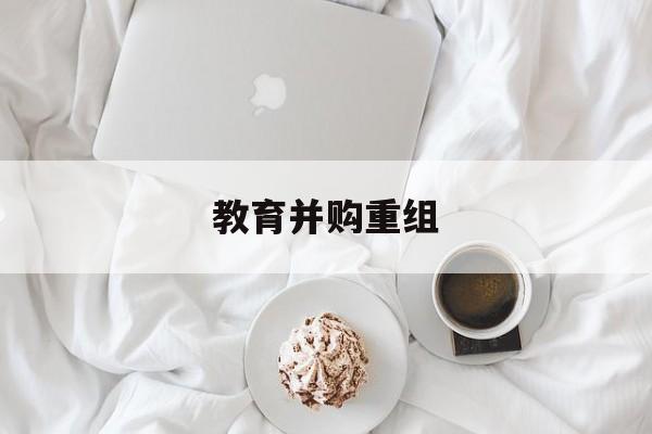 阜阳市教育并购重组(近年并购重组经典案例)